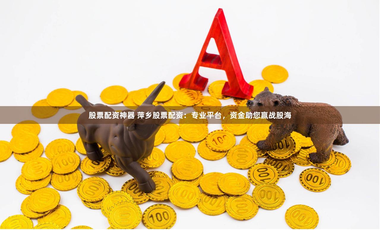 股票配资神器 萍乡股票配资：专业平台，资金助您赢战股海