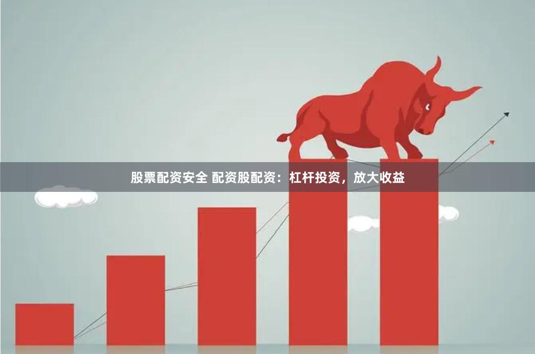 股票配资安全 配资股配资：杠杆投资，放大收益