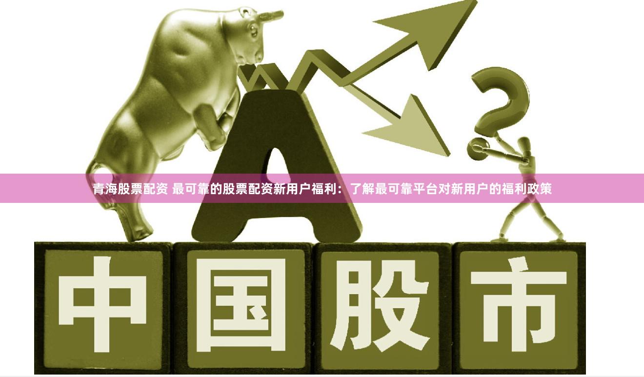 青海股票配资 最可靠的股票配资新用户福利：了解最可靠平台对新用户的福利政策