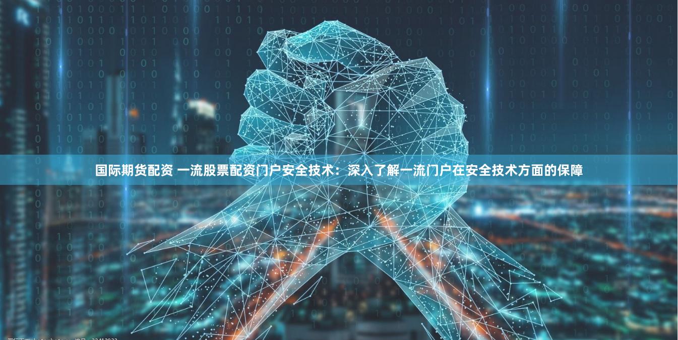 国际期货配资 一流股票配资门户安全技术：深入了解一流门户在安全技术方面的保障