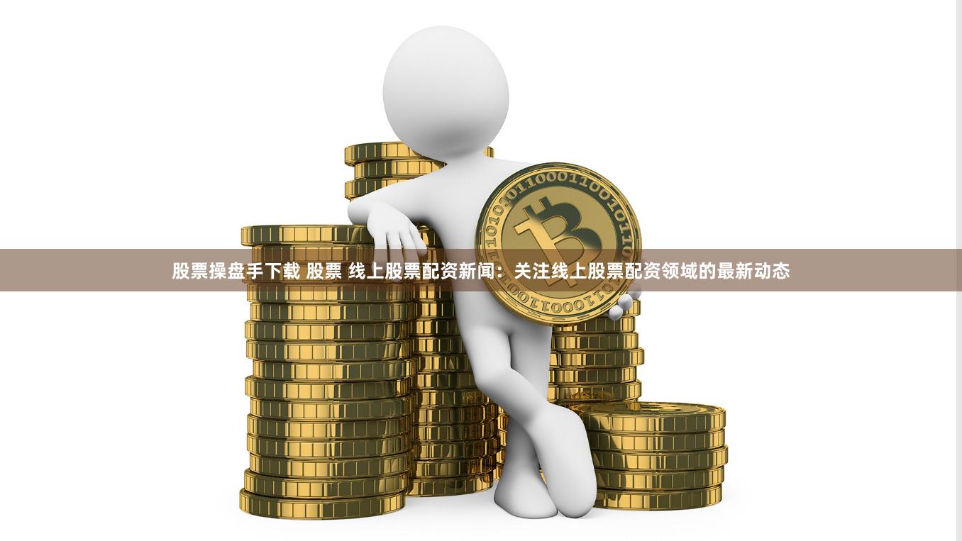 股票操盘手下载 股票 线上股票配资新闻:关注线上股票配资领域的最新动态