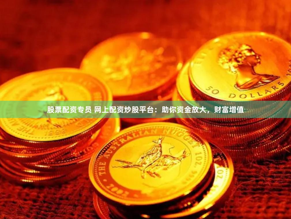 股票配资专员 网上配资炒股平台：助你资金放大，财富增值