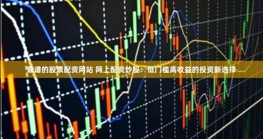 靠谱的股票配资网站 网上配资炒股：低门槛高收益的投资新选择