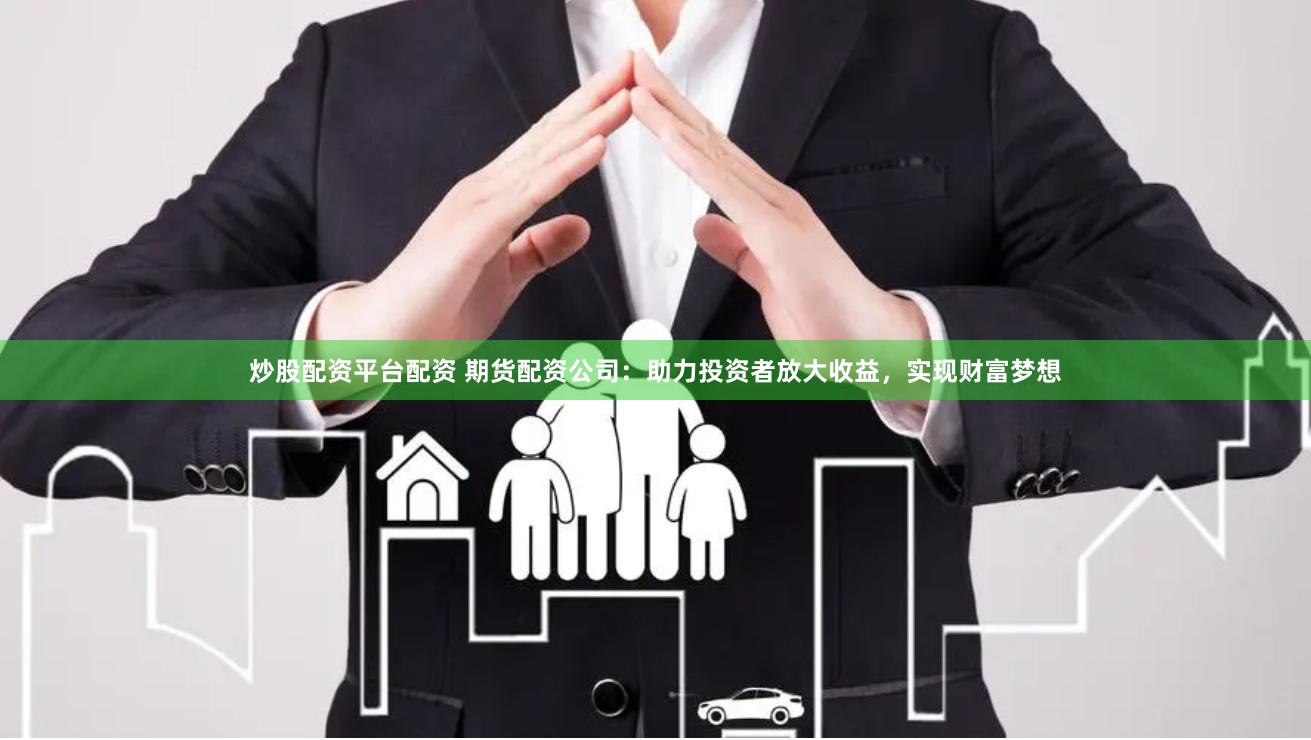 炒股配资平台配资 期货配资公司：助力投资者放大收益，实现财富梦想