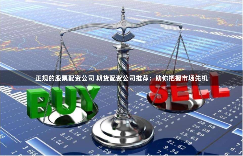 正规的股票配资公司 期货配资公司推荐：助你把握市场先机