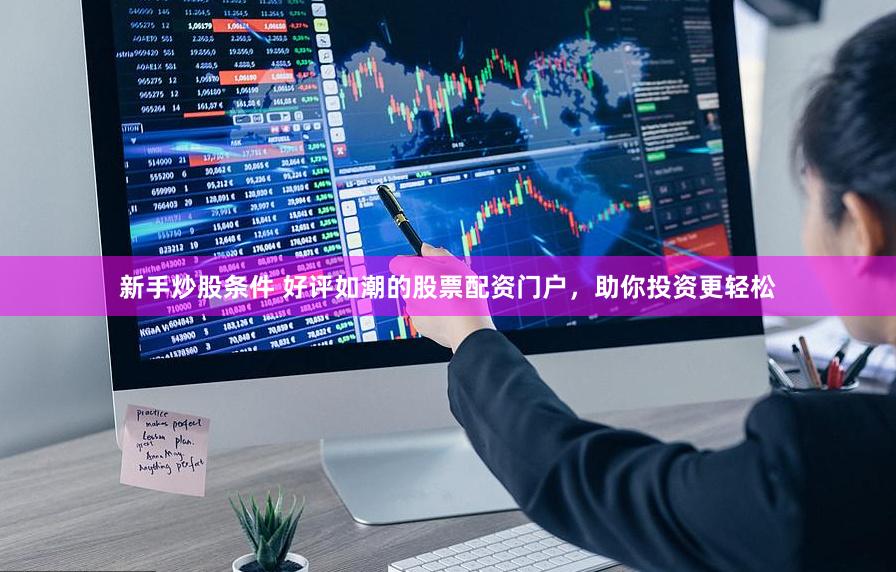 新手炒股条件 好评如潮的股票配资门户，助你投资更轻松