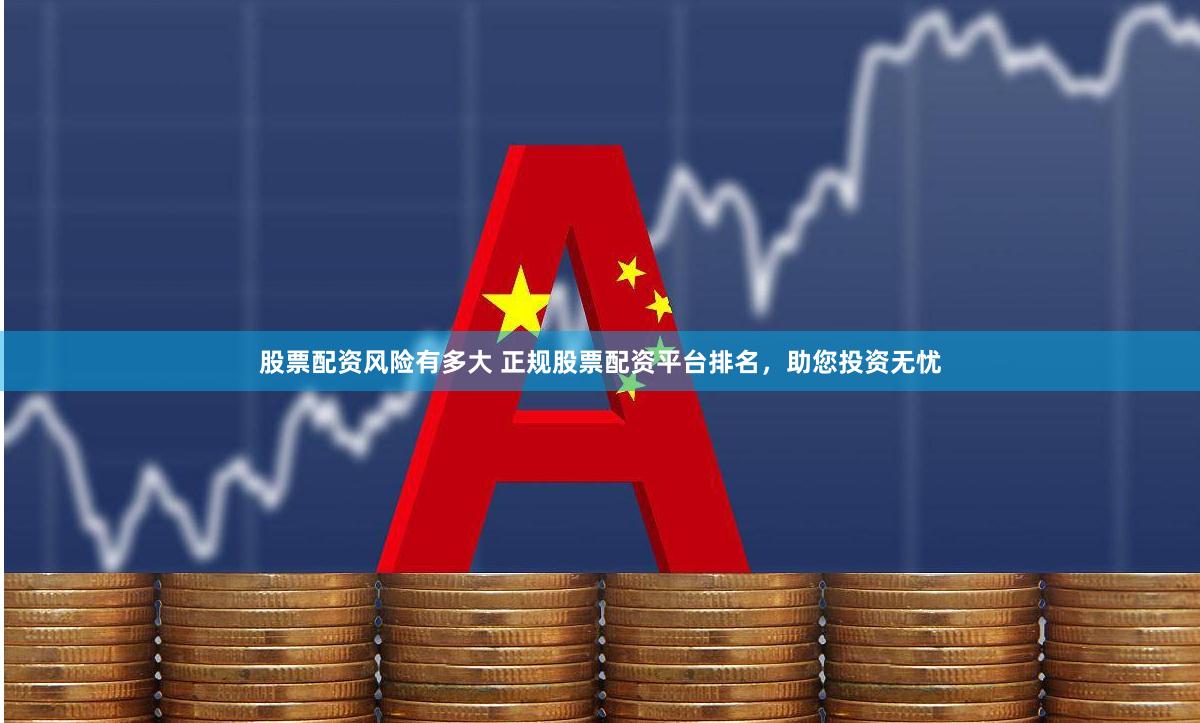 股票配资风险有多大 正规股票配资平台排名，助您投资无忧