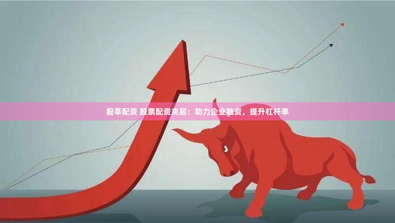 股莘配资 股票配资夹层：助力企业融资，提升杠杆率