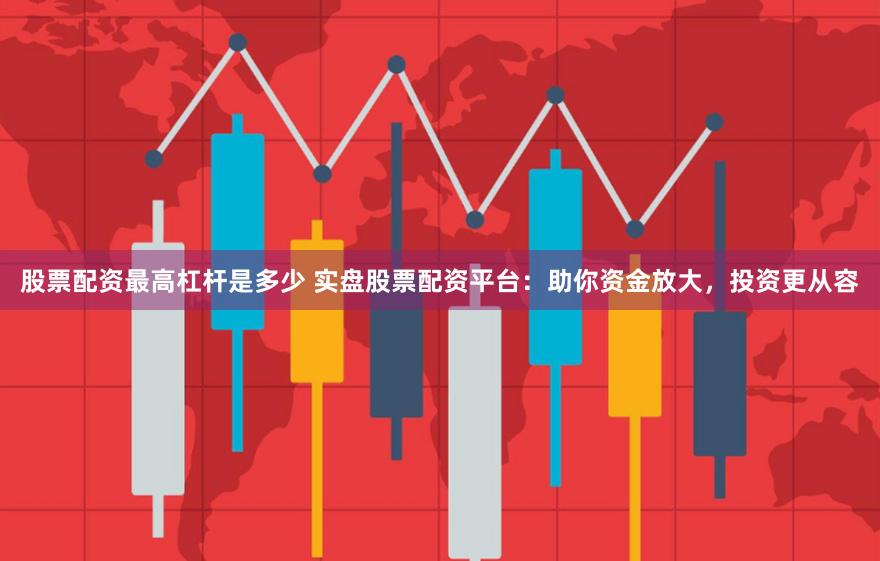 股票配资最高杠杆是多少 实盘股票配资平台：助你资金放大，投资更从容