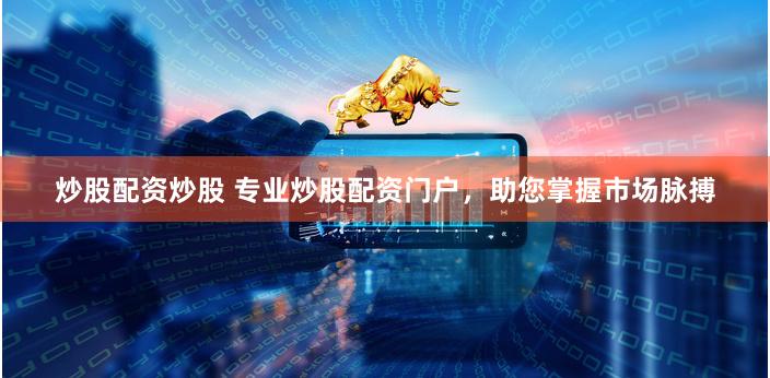 炒股配资炒股 专业炒股配资门户，助您掌握市场脉搏