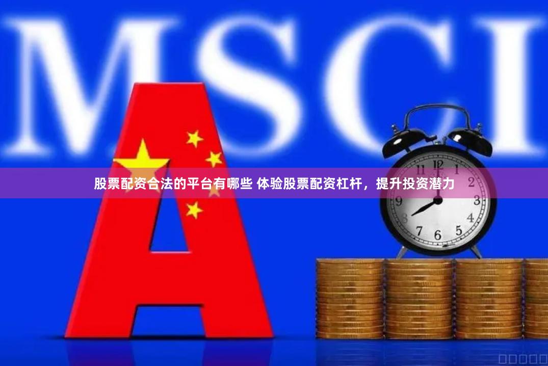 股票配资合法的平台有哪些 体验股票配资杠杆，提升投资潜力