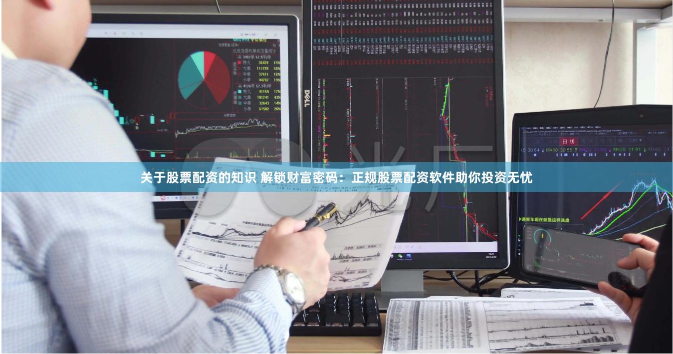 关于股票配资的知识 解锁财富密码：正规股票配资软件助你投资无忧