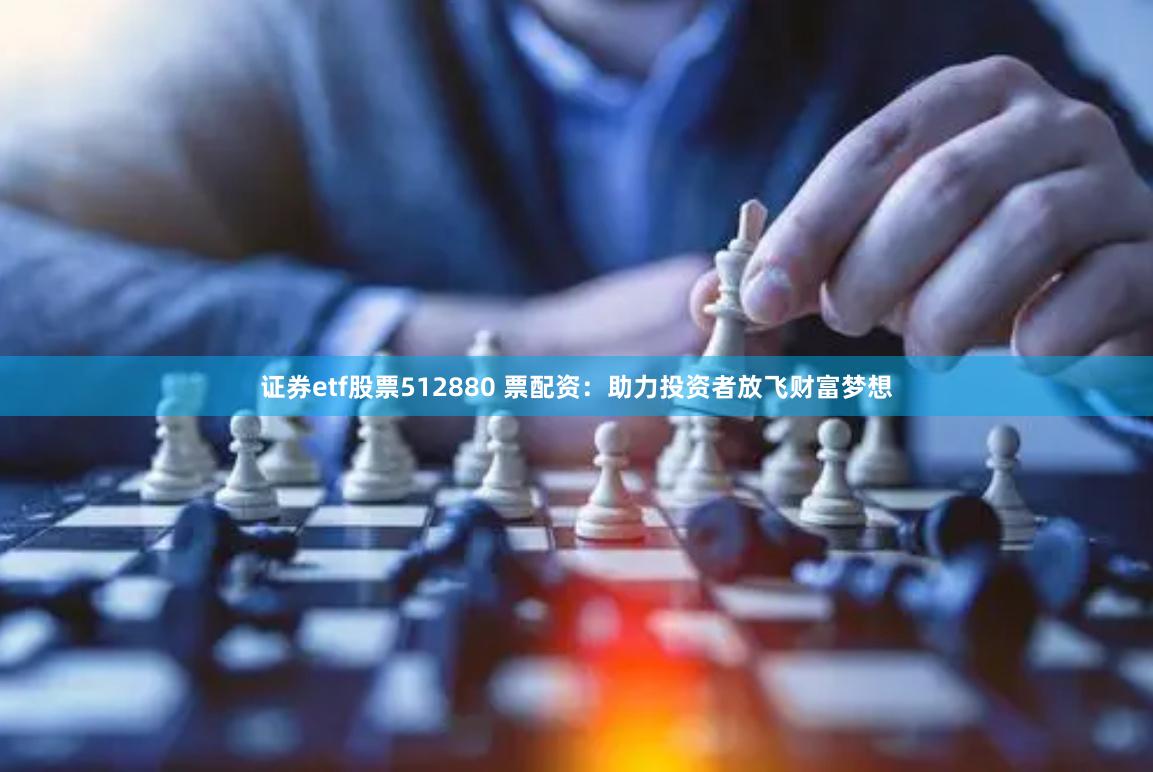证券etf股票512880 票配资：助力投资者放飞财富梦想