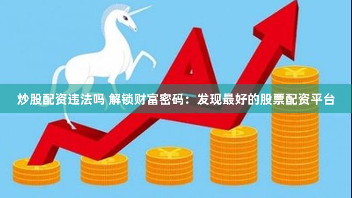 炒股配资违法吗 解锁财富密码：发现最好的股票配资平台