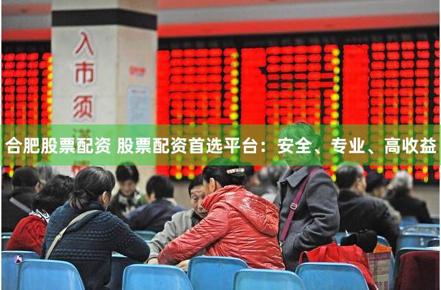 合肥股票配资 股票配资首选平台：安全、专业、高收益
