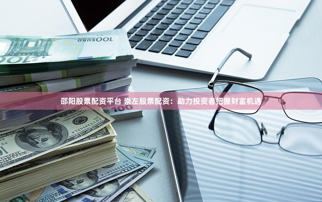 邵阳股票配资平台 崇左股票配资：助力投资者把握财富机遇