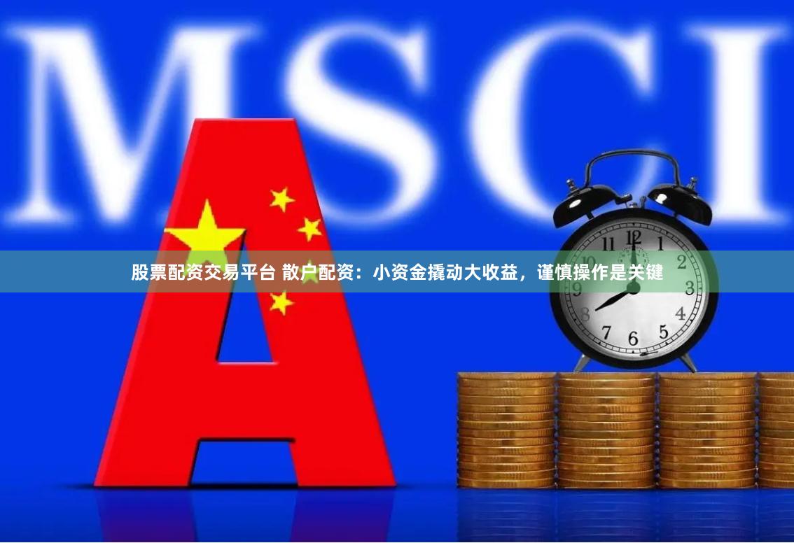 股票配资交易平台 散户配资：小资金撬动大收益，谨慎操作是关键
