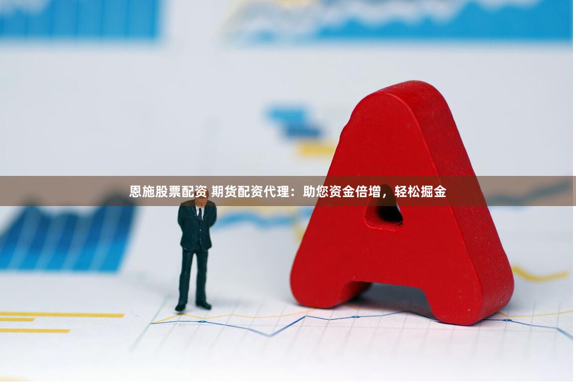恩施股票配资 期货配资代理：助您资金倍增，轻松掘金