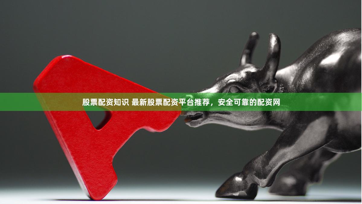 股票配资知识 最新股票配资平台推荐，安全可靠的配资网