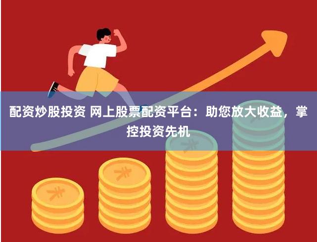 配资炒股投资 网上股票配资平台：助您放大收益，掌控投资先机