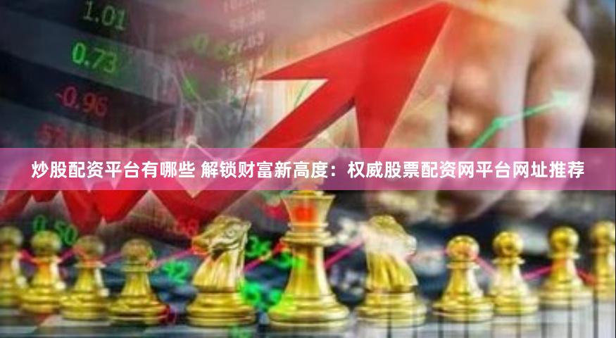 炒股配资平台有哪些 解锁财富新高度：权威股票配资网平台网址推荐