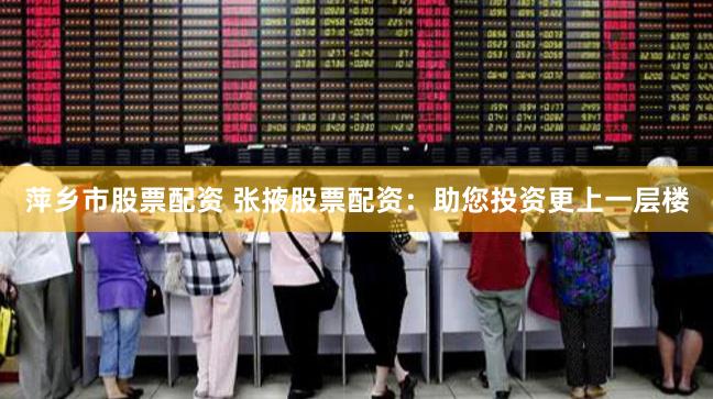 萍乡市股票配资 张掖股票配资：助您投资更上一层楼