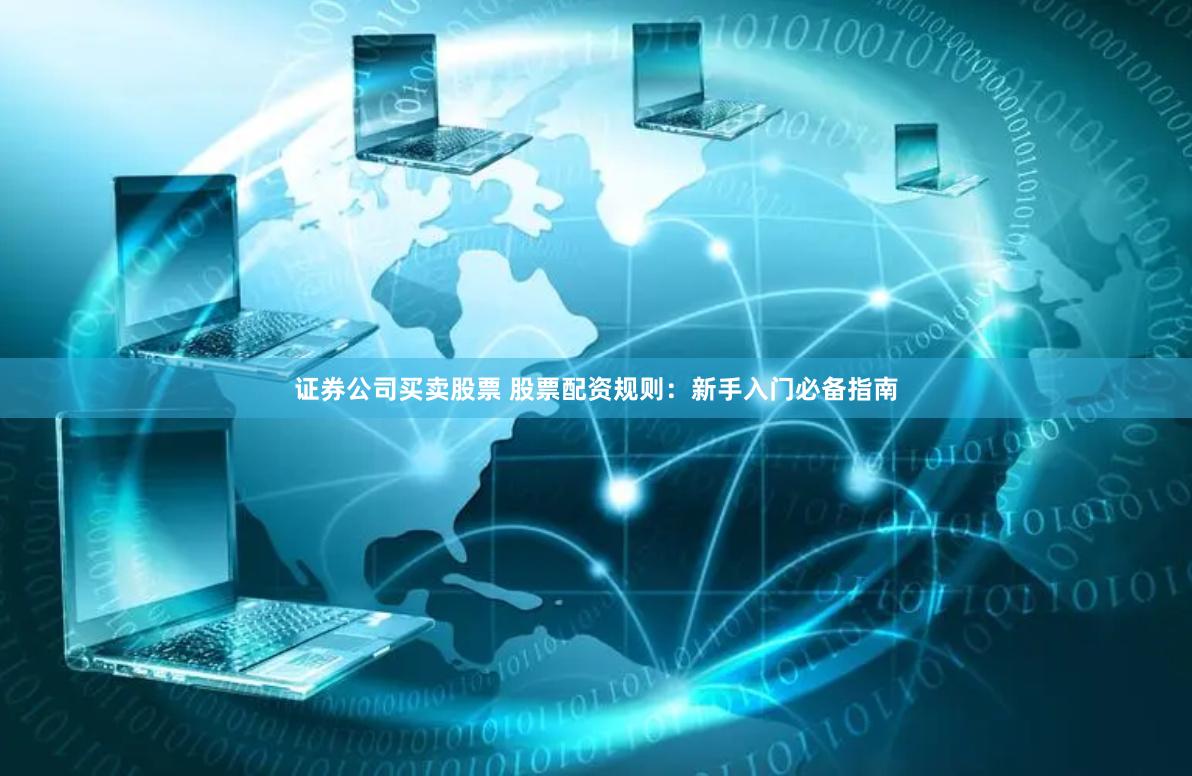证券公司买卖股票 股票配资规则：新手入门必备指南