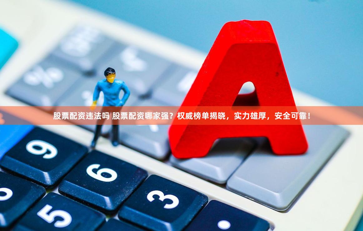股票配资违法吗 股票配资哪家强？权威榜单揭晓，实力雄厚，安全可靠！