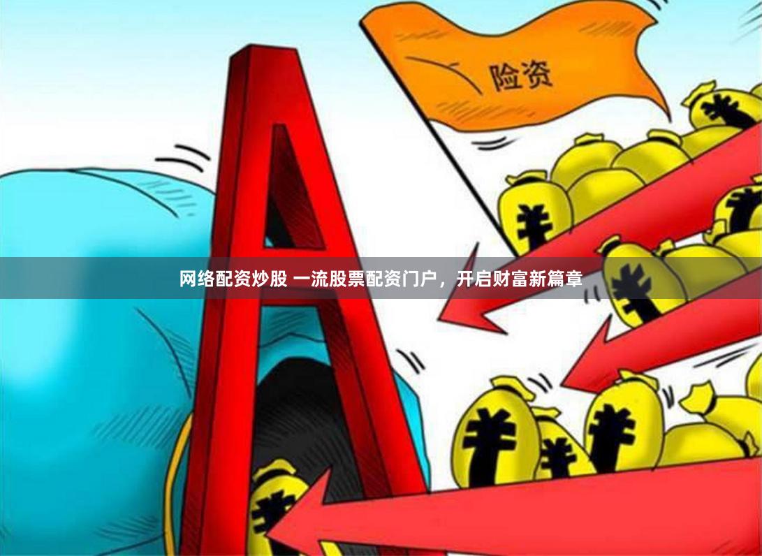 网络配资炒股 一流股票配资门户，开启财富新篇章