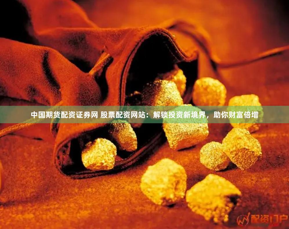 中国期货配资证券网 股票配资网站：解锁投资新境界，助你财富倍增