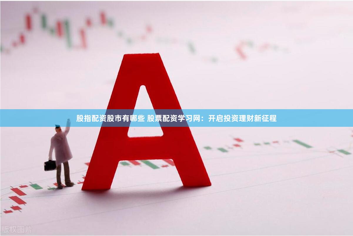 股指配资股市有哪些 股票配资学习网：开启投资理财新征程