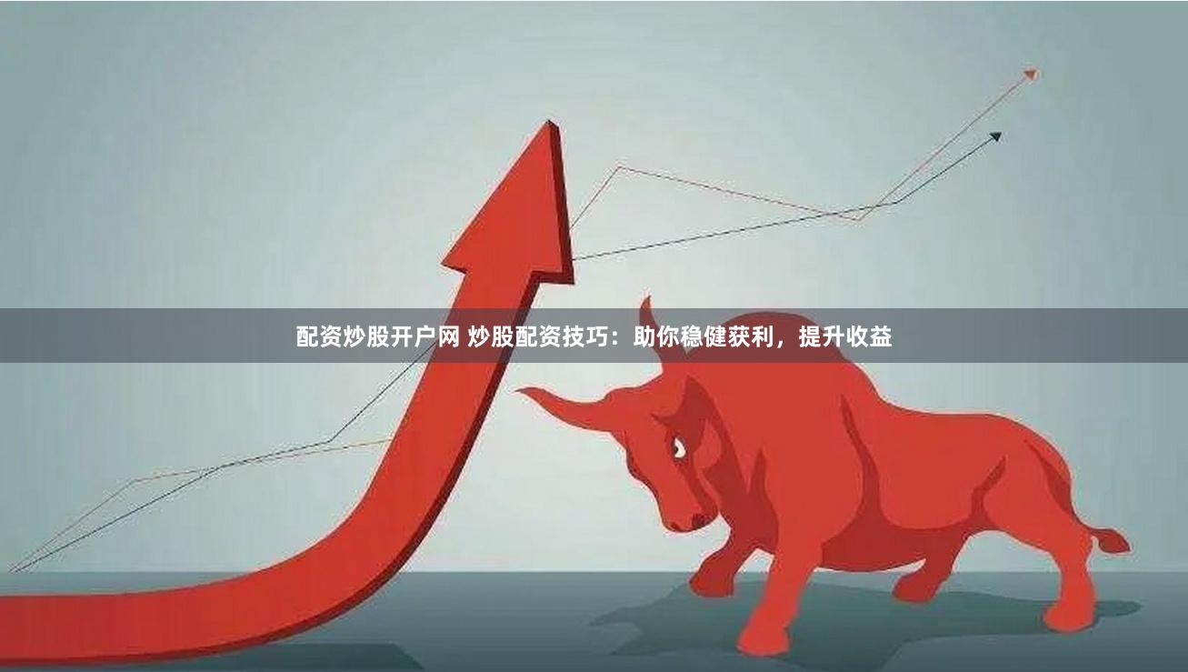 配资炒股开户网 炒股配资技巧：助你稳健获利，提升收益