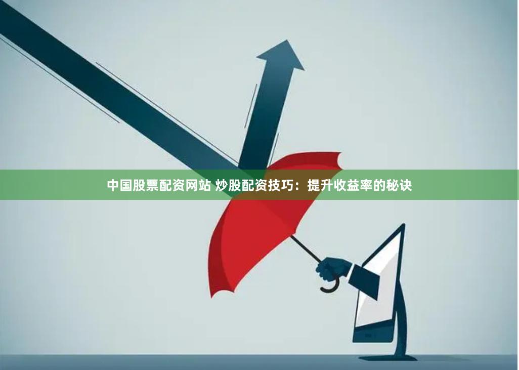 中国股票配资网站 炒股配资技巧：提升收益率的秘诀