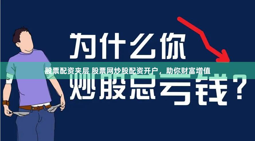 股票配资夹层 股票网炒股配资开户，助你财富增值
