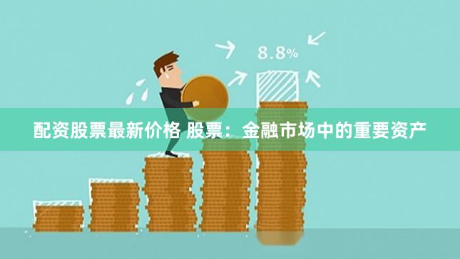 配资股票最新价格 股票：金融市场中的重要资产