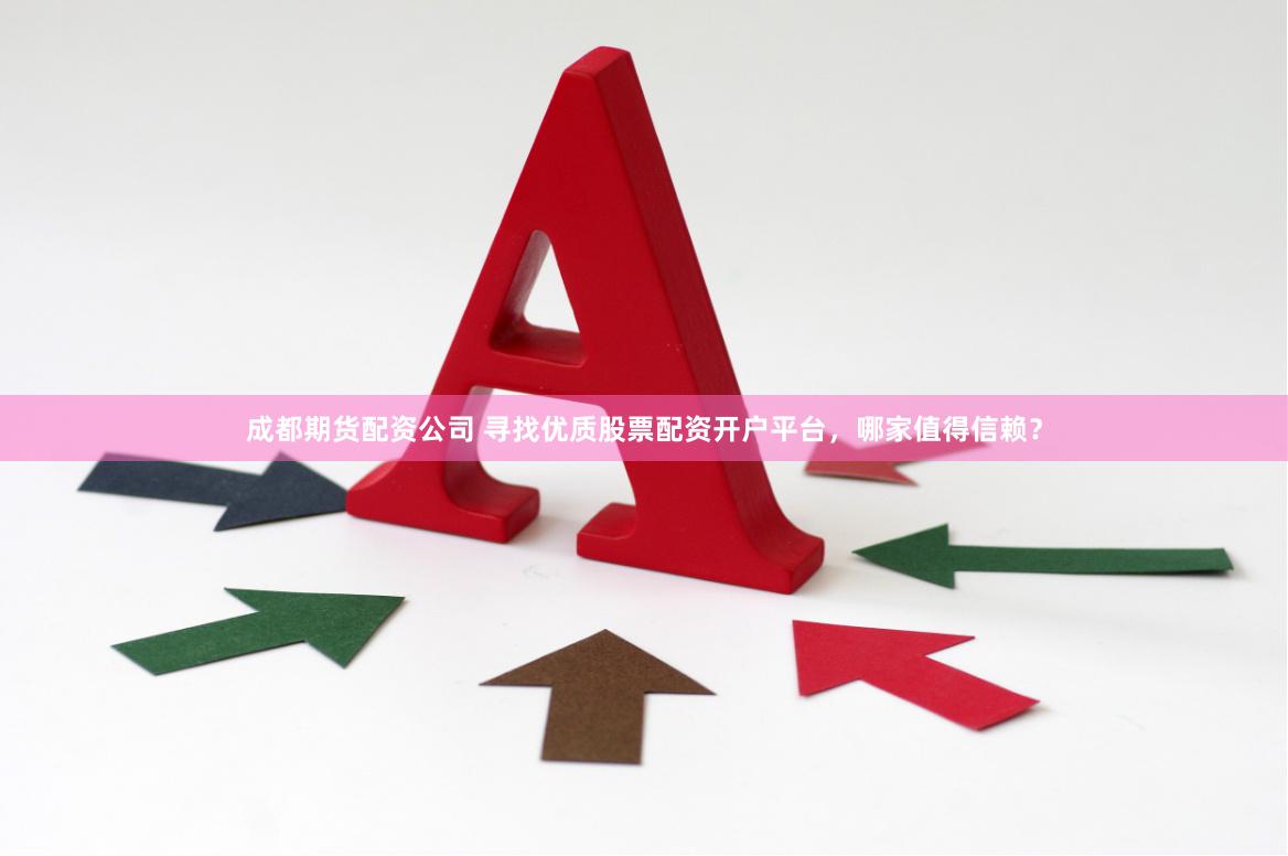 成都期货配资公司 寻找优质股票配资开户平台，哪家值得信赖？