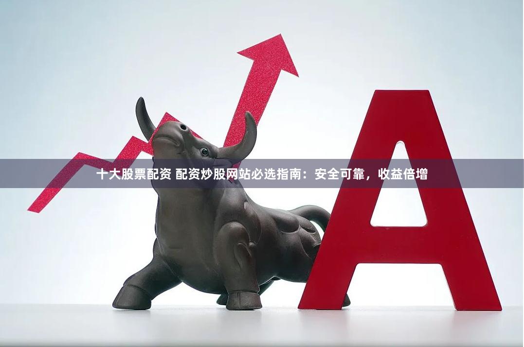 十大股票配资 配资炒股网站必选指南：安全可靠，收益倍增