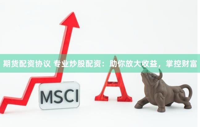 期货配资协议 专业炒股配资：助你放大收益，掌控财富