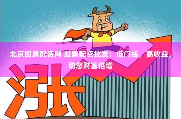 北京股票配资网 股票配资批发：低门槛，高收益，助您财富倍增