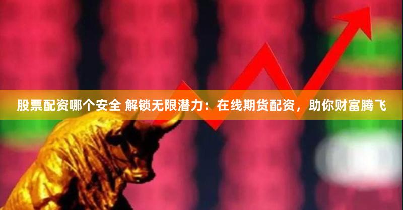 股票配资哪个安全 解锁无限潜力：在线期货配资，助你财富腾飞