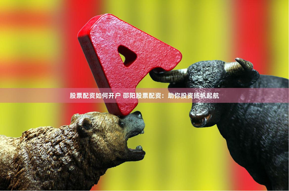 股票配资如何开户 邵阳股票配资：助你投资扬帆起航
