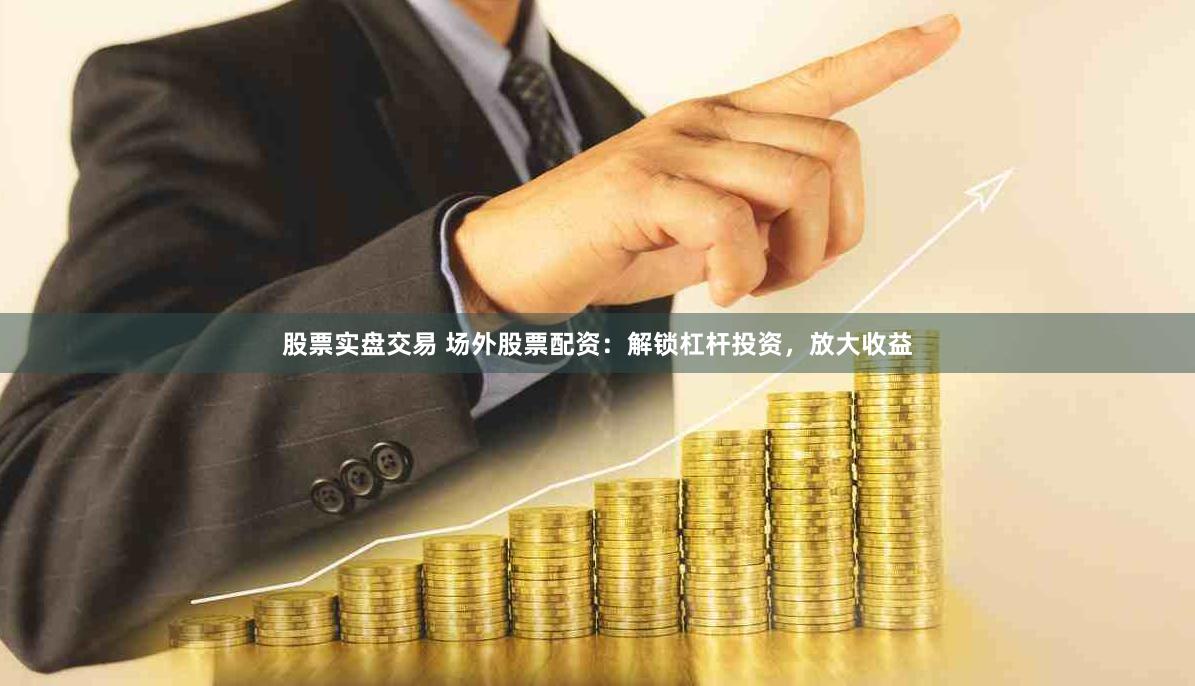 股票实盘交易 场外股票配资：解锁杠杆投资，放大收益