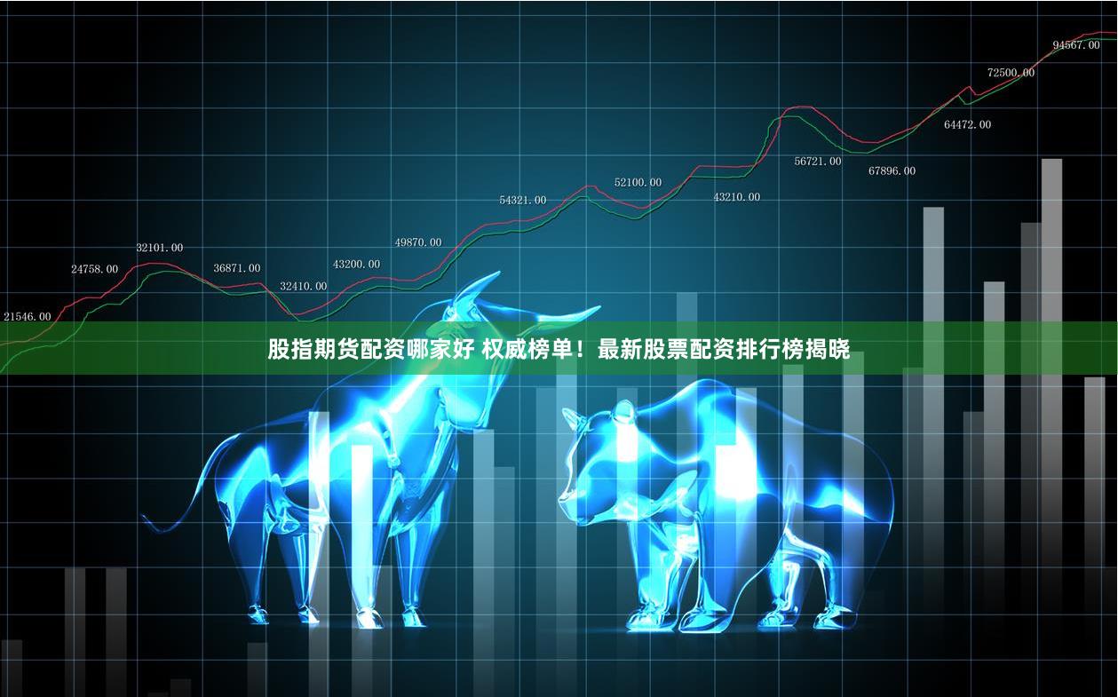 股指期货配资哪家好 权威榜单！最新股票配资排行榜揭晓