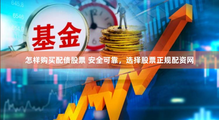怎样购买配债股票 安全可靠，选择股票正规配资网