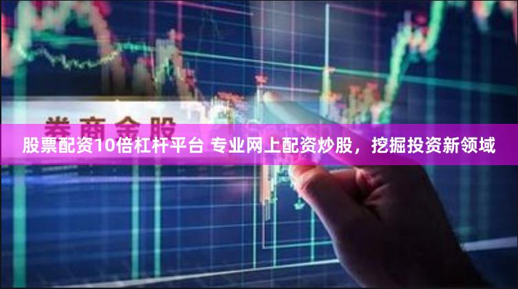 股票配资10倍杠杆平台 专业网上配资炒股，挖掘投资新领域