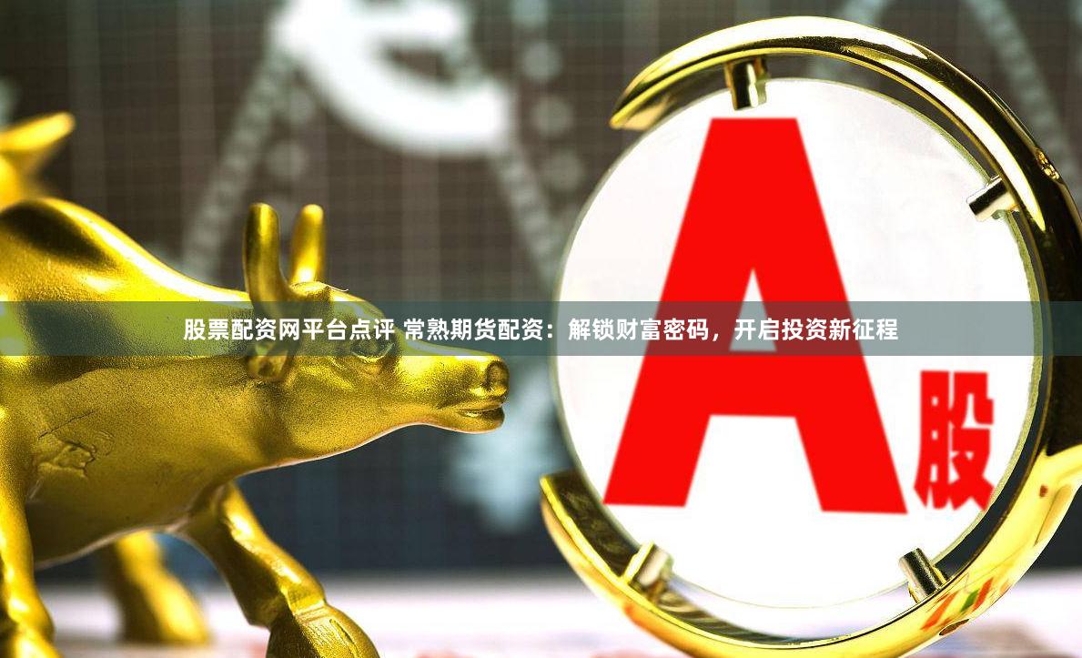 股票配资网平台点评 常熟期货配资：解锁财富密码，开启投资新征程
