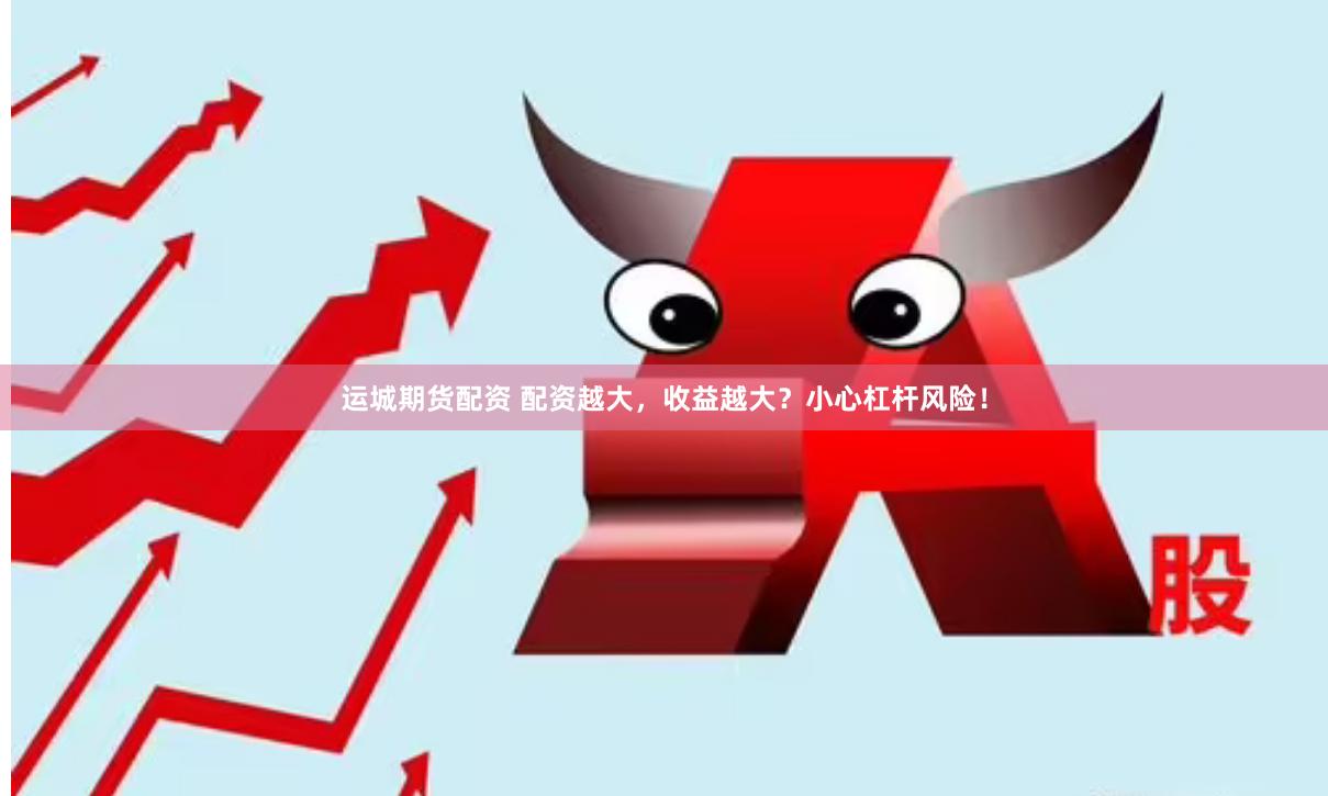 运城期货配资 配资越大，收益越大？小心杠杆风险！