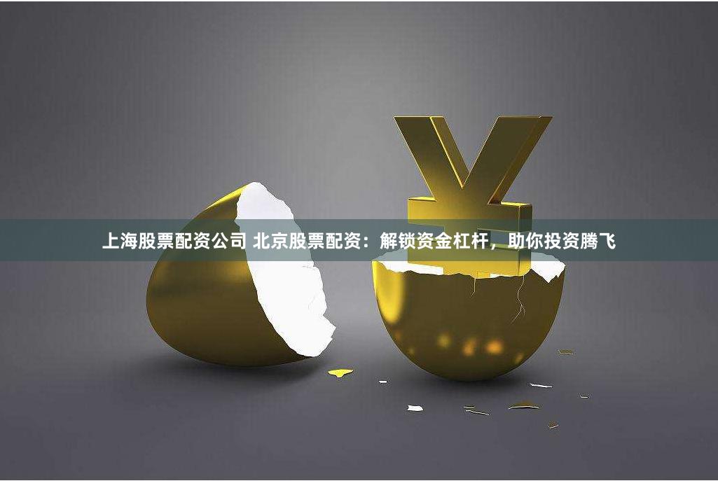 上海股票配资公司 北京股票配资：解锁资金杠杆，助你投资腾飞