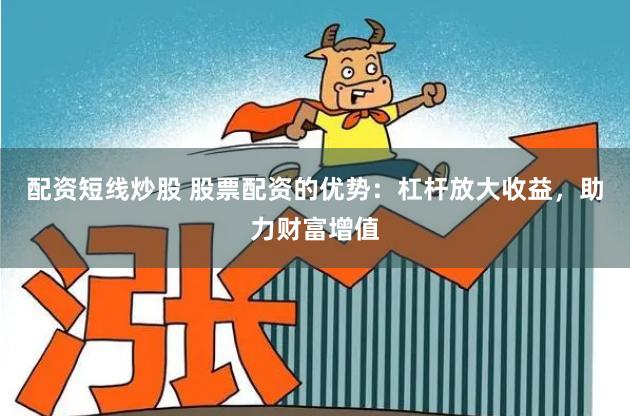 配资短线炒股 股票配资的优势：杠杆放大收益，助力财富增值