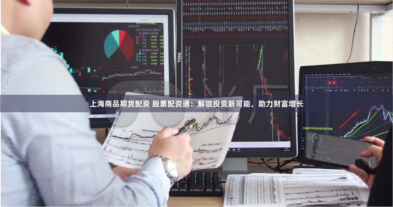 上海商品期货配资 股票配资通：解锁投资新可能，助力财富增长